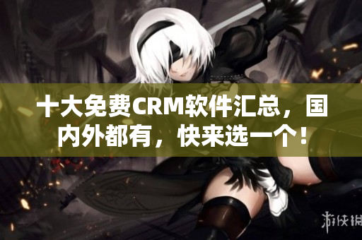 十大免费CRM软件汇总，国内外都有，快来选一个！