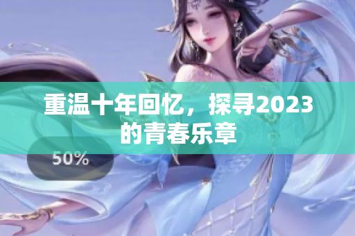 重温十年回忆，探寻2023的青春乐章