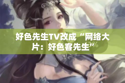 好色先生TV改成“网络大片：好色客先生”