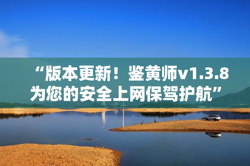 “版本更新！鉴黄师v1.3.8为您的安全上网保驾护航”