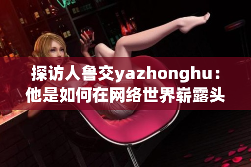 探访人鲁交yazhonghu：他是如何在网络世界崭露头角的？