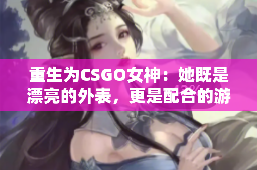 重生为CSGO女神：她既是漂亮的外表，更是配合的游戏码农