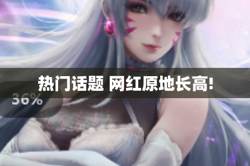 热门话题 网红原地长高!