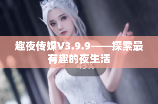 趣夜传媒V3.9.9——探索最有趣的夜生活