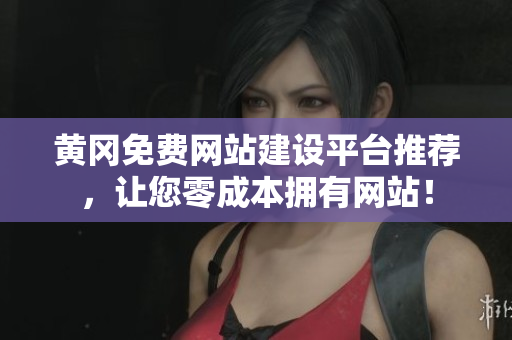 黄冈免费网站建设平台推荐，让您零成本拥有网站！