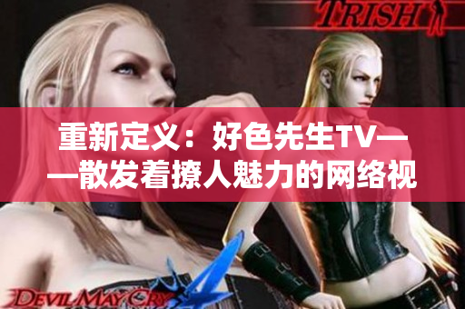 重新定义：好色先生TV——散发着撩人魅力的网络视觉享受