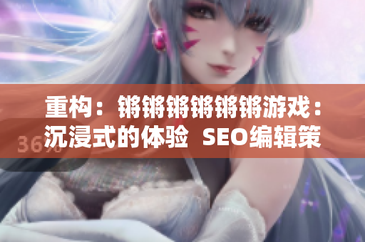 重构：锵锵锵锵锵锵游戏：沉浸式的体验  SEO编辑策略