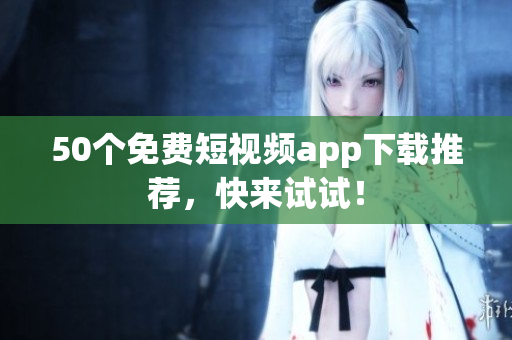 50个免费短视频app下载推荐，快来试试！