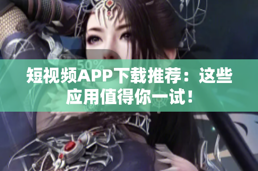 短视频APP下载推荐：这些应用值得你一试！