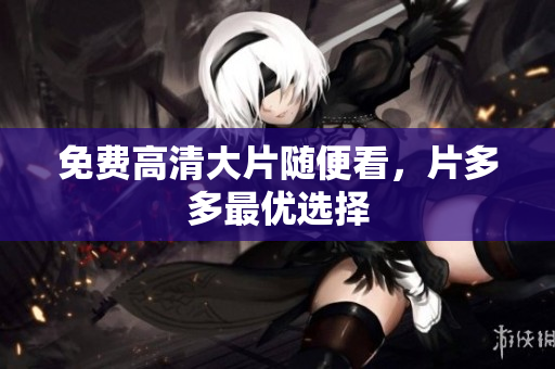免费高清大片随便看，片多多最优选择