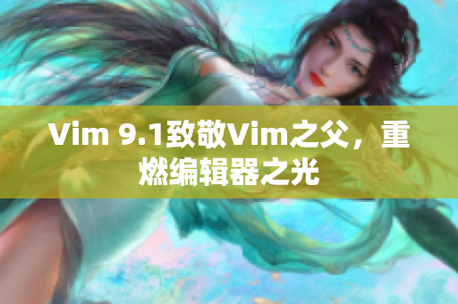 Vim 9.1致敬Vim之父，重燃编辑器之光