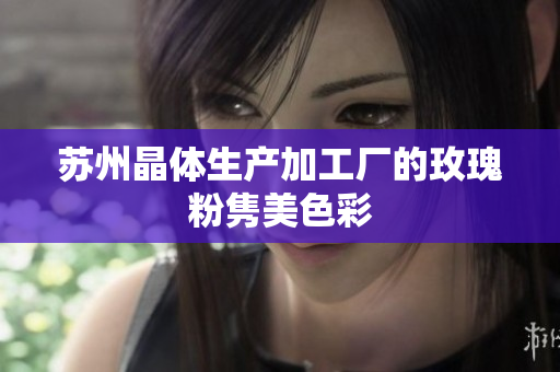 苏州晶体生产加工厂的玫瑰粉隽美色彩