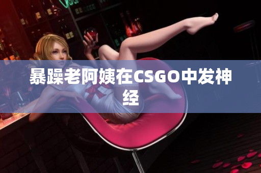 暴躁老阿姨在CSGO中发神经