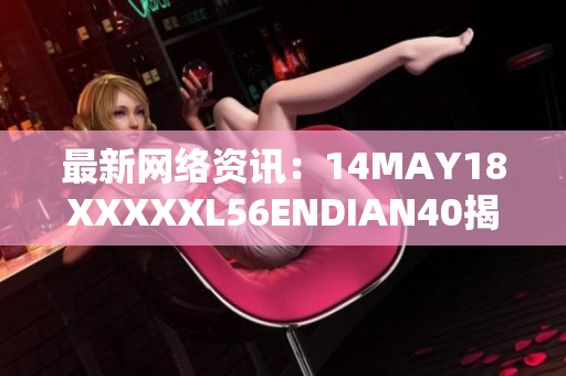 最新网络资讯：14MAY18XXXXXL56ENDIAN40揭示新趋势