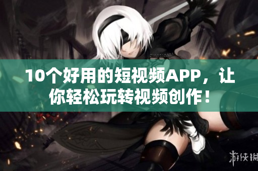 10个好用的短视频APP，让你轻松玩转视频创作！