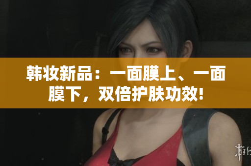 韩妆新品：一面膜上、一面膜下，双倍护肤功效!