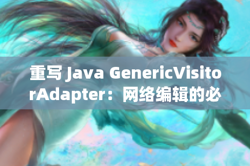 重写 Java GenericVisitorAdapter：网络编辑的必修课