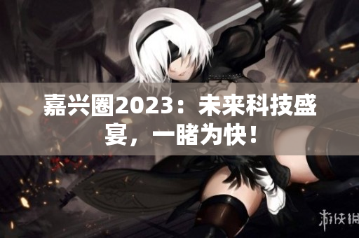 嘉兴圈2023：未来科技盛宴，一睹为快！