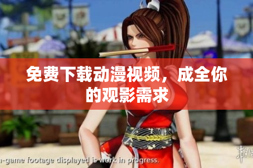 免费下载动漫视频，成全你的观影需求