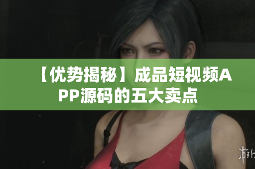 【优势揭秘】成品短视频APP源码的五大卖点