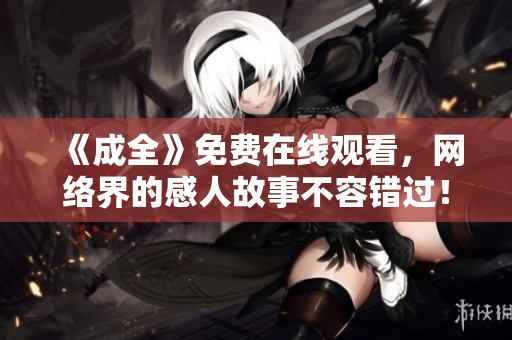 《成全》免费在线观看，网络界的感人故事不容错过！