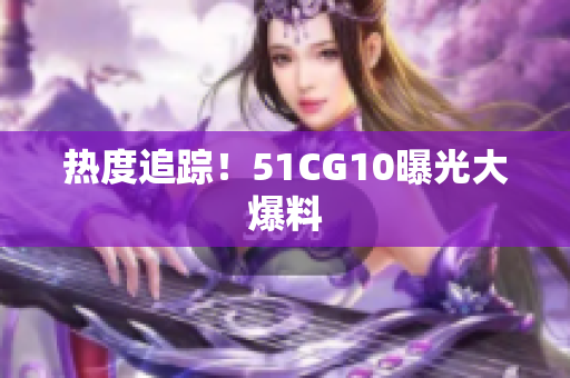 热度追踪！51CG10曝光大爆料