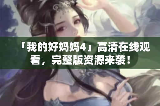 「我的好妈妈4」高清在线观看，完整版资源来袭！