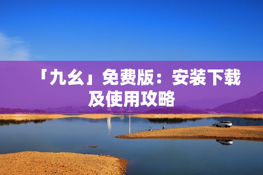 「九幺」免费版：安装下载及使用攻略