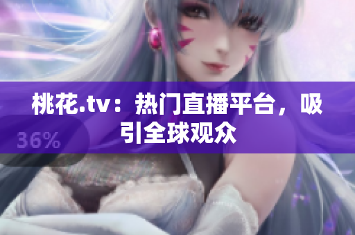 桃花.tv：热门直播平台，吸引全球观众
