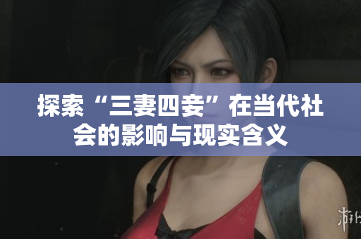 探索“三妻四妾”在当代社会的影响与现实含义