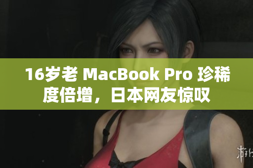 16岁老 MacBook Pro 珍稀度倍增，日本网友惊叹