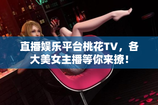 直播娱乐平台桃花TV，各大美女主播等你来撩！