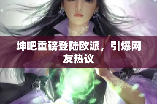 坤吧重磅登陆欧派，引爆网友热议