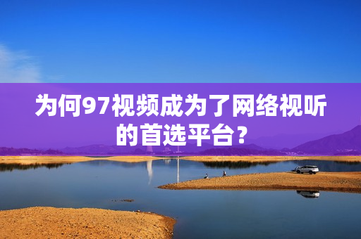为何97视频成为了网络视听的首选平台？