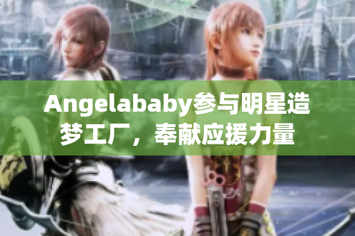 Angelababy参与明星造梦工厂，奉献应援力量