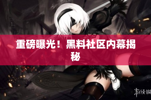 重磅曝光！黑料社区内幕揭秘