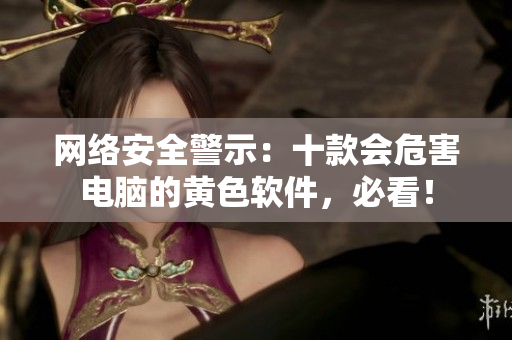 网络安全警示：十款会危害电脑的黄色软件，必看！