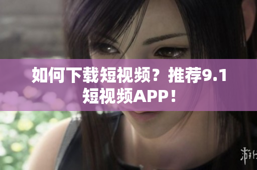如何下载短视频？推荐9.1短视频APP！