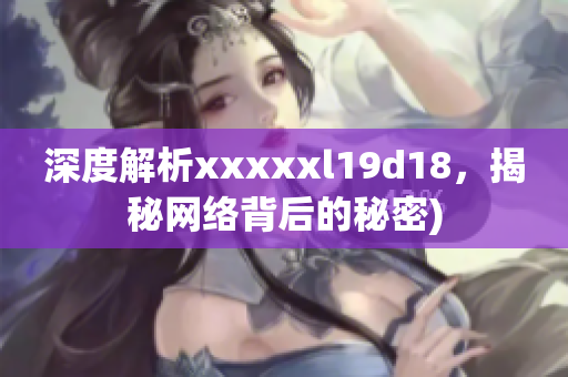 深度解析xxxxxl19d18，揭秘网络背后的秘密)