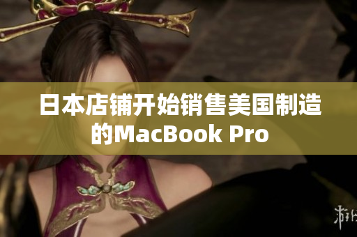 日本店铺开始销售美国制造的MacBook Pro