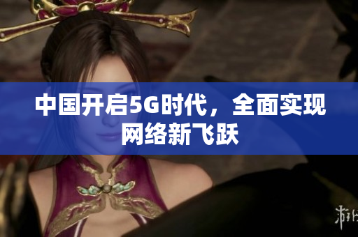 中国开启5G时代，全面实现网络新飞跃