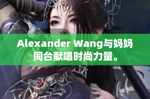 Alexander Wang与妈妈同台献唱时尚力量。