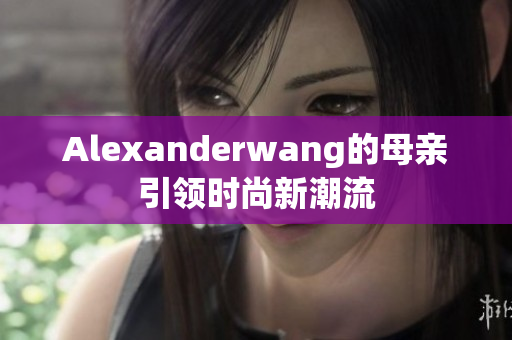 Alexanderwang的母亲引领时尚新潮流