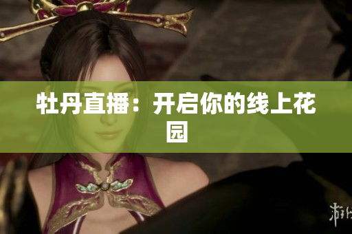 牡丹直播：开启你的线上花园