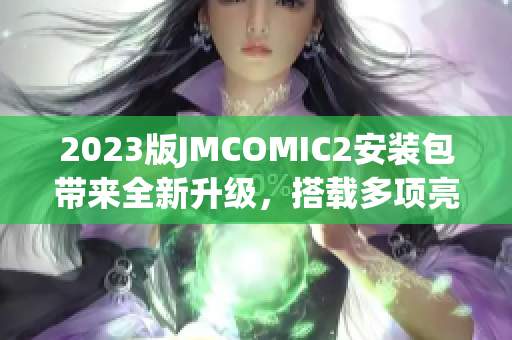 2023版JMCOMIC2安装包带来全新升级，搭载多项亮点