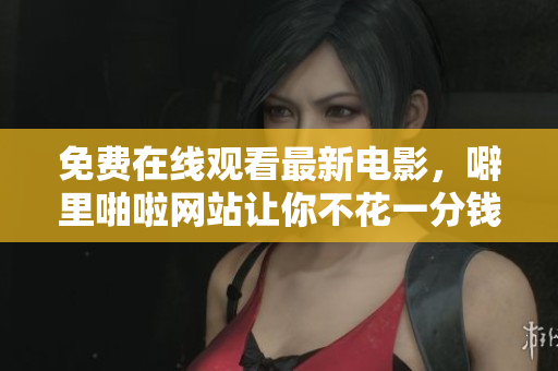 免费在线观看最新电影，噼里啪啦网站让你不花一分钱！
