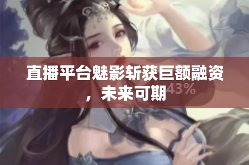 直播平台魅影斩获巨额融资，未来可期