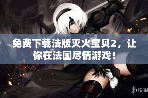 免费下载法版灭火宝贝2，让你在法国尽情游戏！