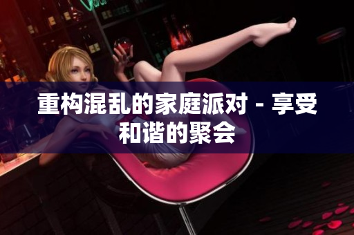 重构混乱的家庭派对 - 享受和谐的聚会