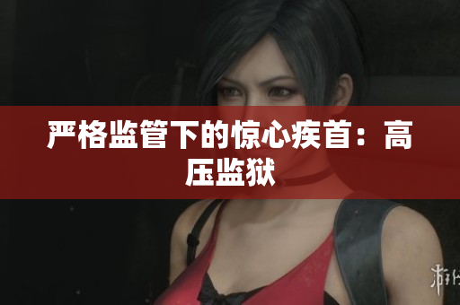 严格监管下的惊心疾首：高压监狱